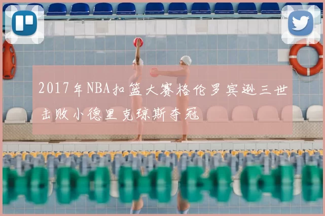 2017年NBA扣篮大赛格伦罗宾逊三世击败小德里克琼斯夺冠