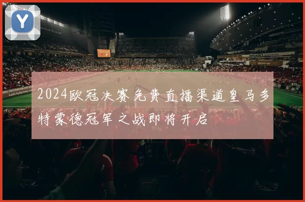 2024欧冠决赛免费直播渠道皇马多特蒙德冠军之战即将开启
