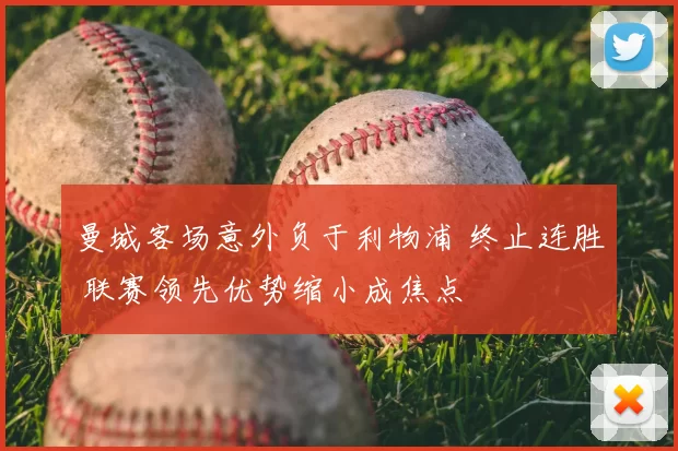 曼城客场意外负于利物浦 终止连胜 联赛领先优势缩小成焦点