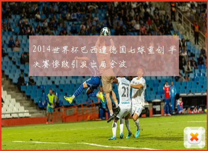 2014世界杯巴西遭德国七球重创 半决赛惨败引发出局余波