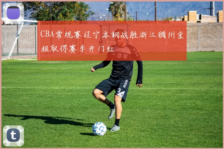 CBA常规赛辽宁本钢战胜浙江稠州金租取得赛季开门红