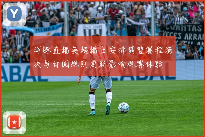 海豚直播英超播出安排调整赛程场次与订阅规则更新影响观赛体验