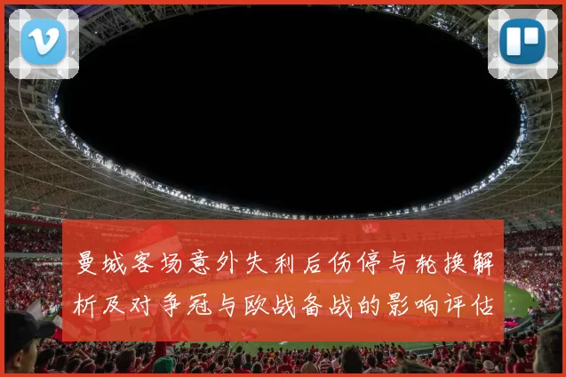 曼城客场意外失利后伤停与轮换解析及对争冠与欧战备战的影响评估