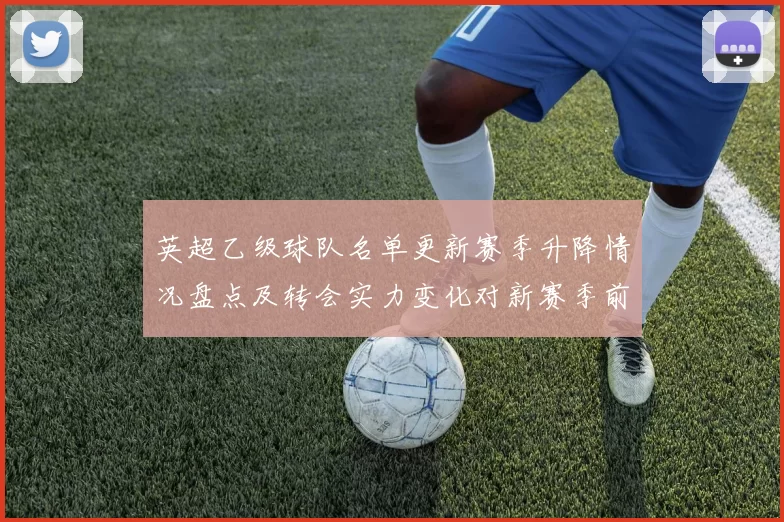 英超乙级球队名单更新赛季升降情况盘点及转会实力变化对新赛季前景影响