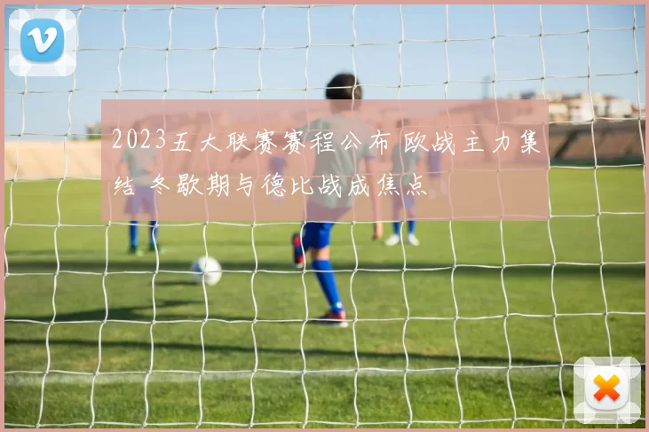 2023五大联赛赛程公布 欧战主力集结 冬歇期与德比战成焦点