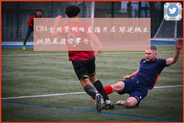 CBA全明星网络直播开启 球迷线互动热度持续攀升