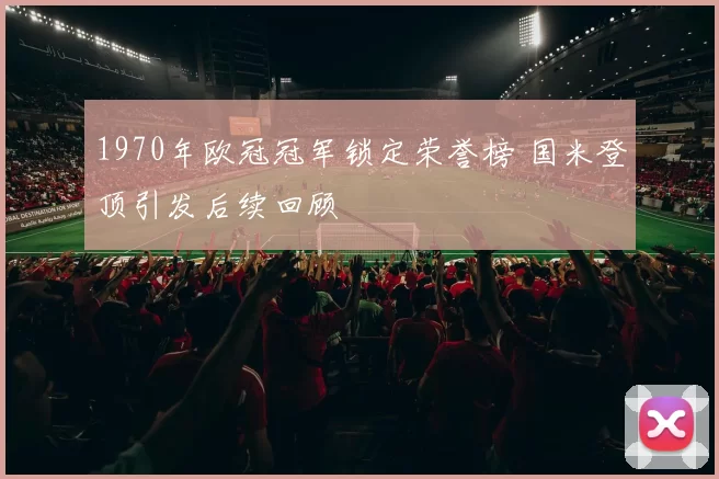 1970年欧冠冠军锁定荣誉榜 国米登顶引发后续回顾