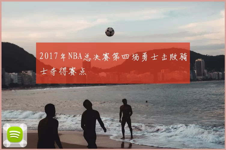 2017年NBA总决赛第四场勇士击败骑士夺得赛点