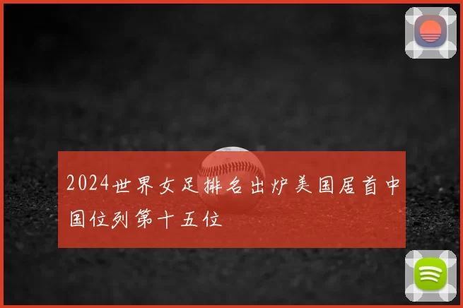 2024世界女足排名出炉美国居首中国位列第十五位