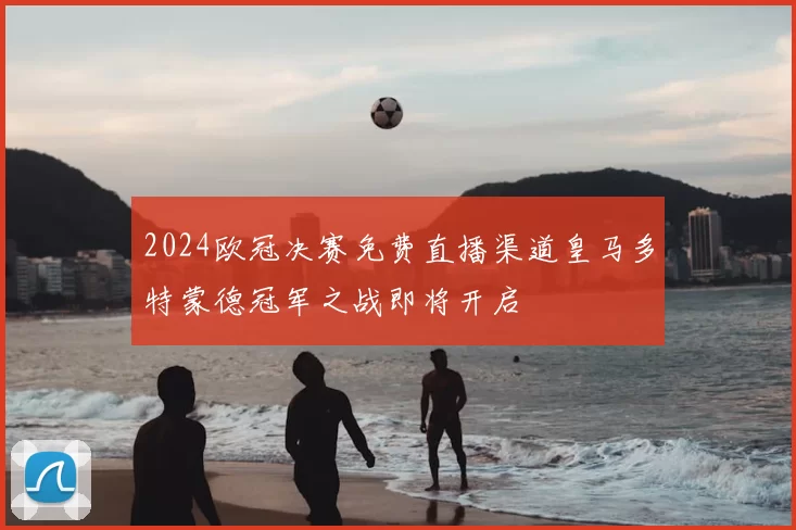 2024欧冠决赛免费直播渠道皇马多特蒙德冠军之战即将开启