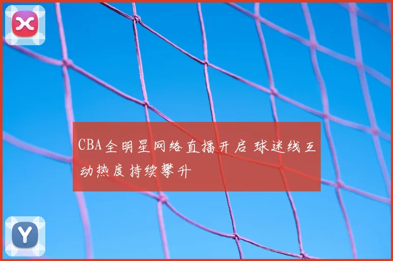CBA全明星网络直播开启 球迷线互动热度持续攀升