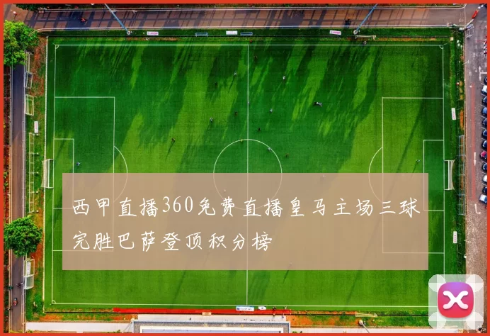 西甲直播360免费直播皇马主场三球完胜巴萨登顶积分榜