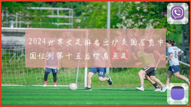 2024世界女足排名出炉美国居首中国位列第十五后续看点足