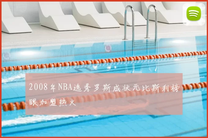 2008年NBA选秀罗斯成状元比斯利榜眼加盟热火