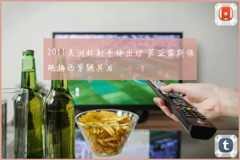 2011美洲杯射手榜出炉 苏亚雷斯领跑梅西紧随其后