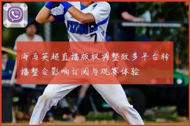 海马英超直播版权调整致多平台转播整合影响订阅与观赛体验