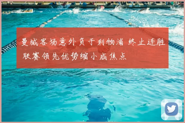 曼城客场意外负于利物浦 终止连胜 联赛领先优势缩小成焦点