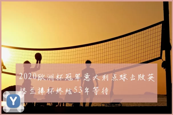 2020欧洲杯冠军意大利点球击败英格兰捧杯终结53年等待