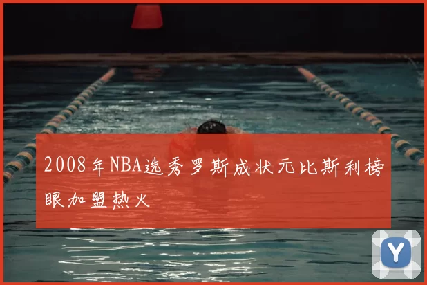 2008年NBA选秀罗斯成状元比斯利榜眼加盟热火