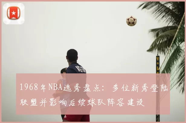 1968年NBA选秀盘点：多位新秀登陆联盟并影响后续球队阵容建设