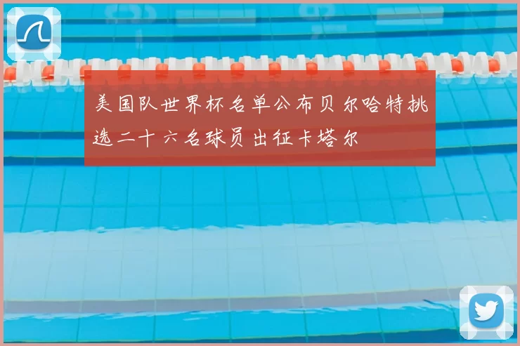美国队世界杯名单公布贝尔哈特挑选二十六名球员出征卡塔尔