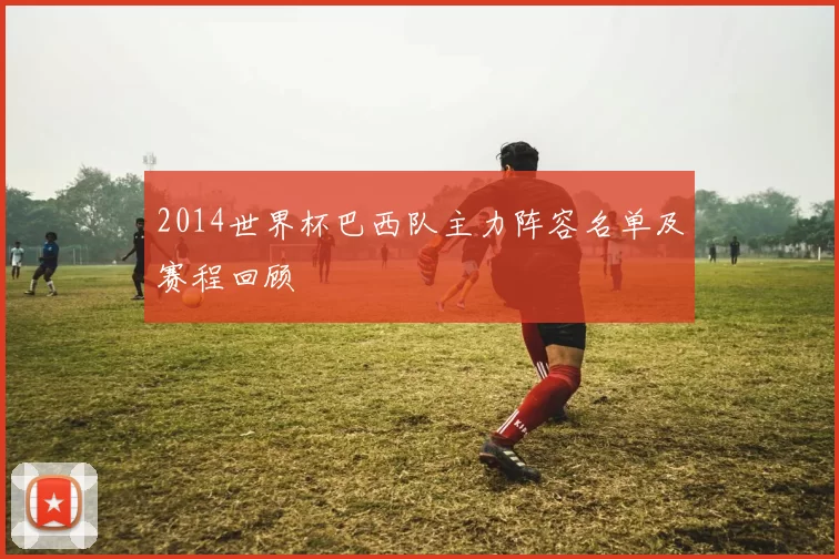 2014世界杯巴西队主力阵容名单及赛程回顾