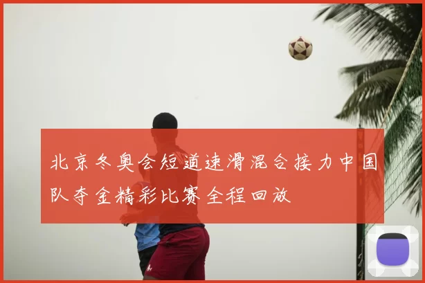 北京冬奥会短道速滑混合接力中国队夺金精彩比赛全程回放