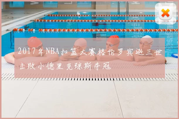 2017年NBA扣篮大赛格伦罗宾逊三世击败小德里克琼斯夺冠